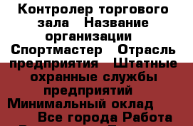 Контролер торгового зала › Название организации ­ Спортмастер › Отрасль предприятия ­ Штатные охранные службы предприятий › Минимальный оклад ­ 20 000 - Все города Работа » Вакансии   . Тверская обл.,Нелидово г.